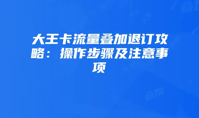 大王卡流量叠加退订攻略：操作步骤及注意事项