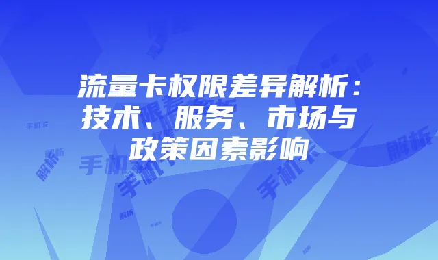 流量卡权限差异解析：技术、服务、市场与政策因素影响