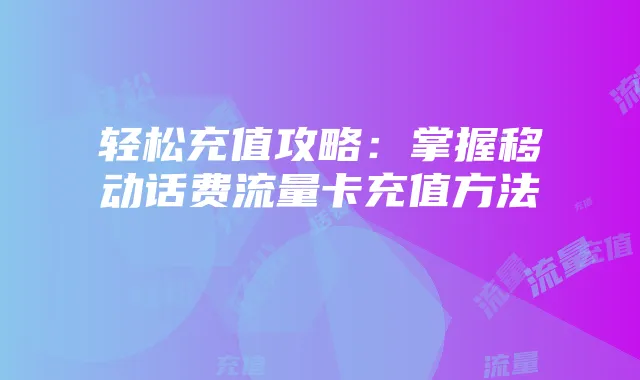 轻松充值攻略：掌握移动话费流量卡充值方法