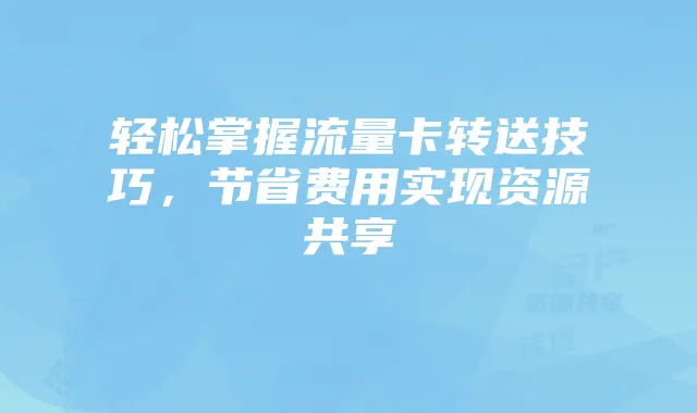 轻松掌握流量卡转送技巧,节省费用实现资源共享