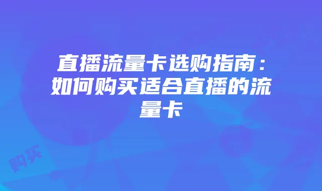 直播流量卡选购指南:如何购买适合直播的流量卡