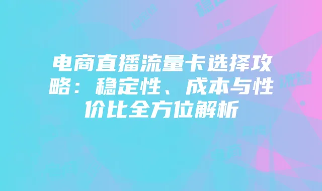 电商直播流量卡选择攻略:稳定性、成本与性价比全方位解析