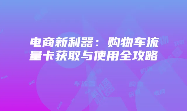 电商新利器：购物车流量卡获取与使用全攻略