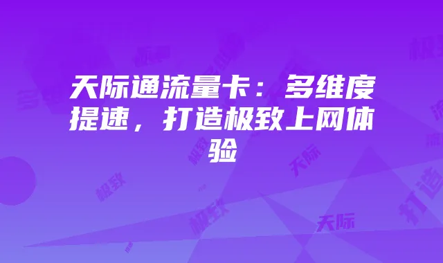 天际通流量卡：多维度提速，打造极致上网体验