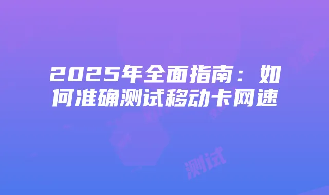 2025年全面指南:如何准确测试移动卡网速