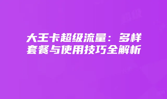 大王卡超级流量：多样套餐与使用技巧全解析