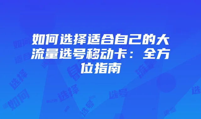 如何选择适合自己的大流量选号移动卡:全方位指南