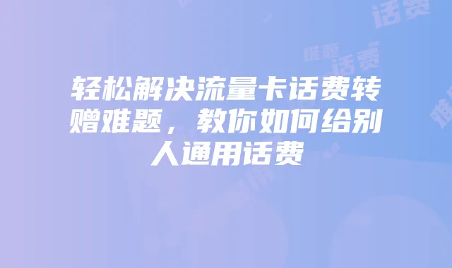 轻松解决流量卡话费转赠难题,教你如何给别人通用话费