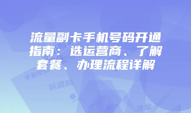 流量副卡手机号码开通指南：选运营商、了解套餐、办理流程详解