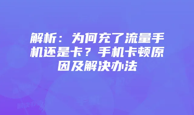 解析：为何充了流量手机还是卡？手机卡顿原因及解决办法