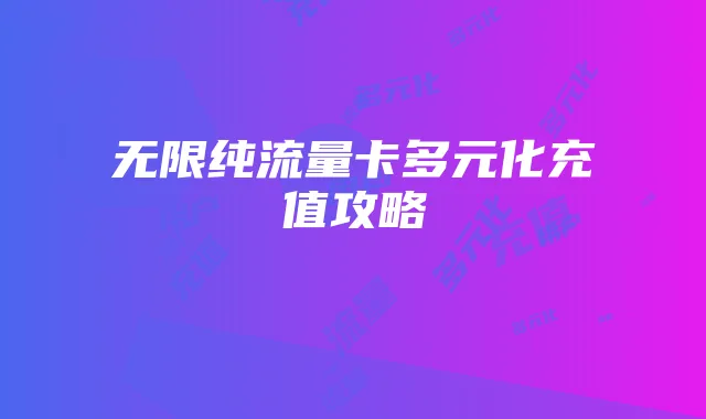 无限纯流量卡多元化充值攻略