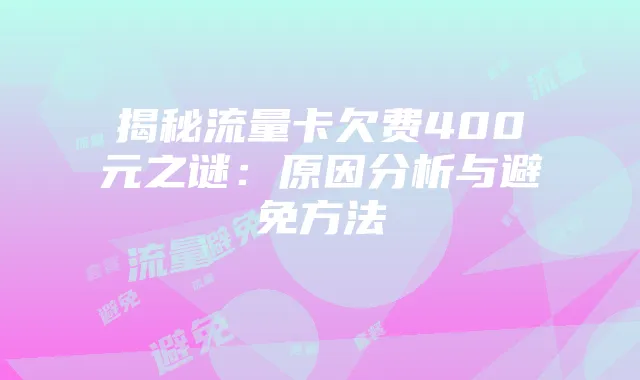揭秘流量卡欠费400元之谜：原因分析与避免方法