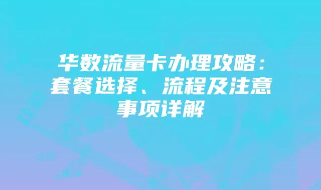 华数流量卡办理攻略：套餐选择、流程及注意事项详解