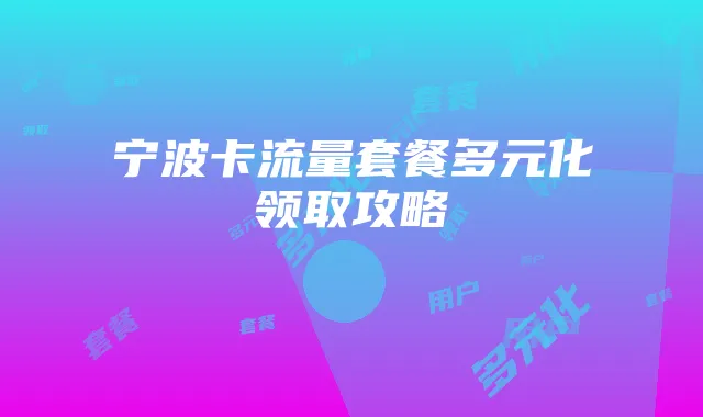 宁波卡流量套餐多元化领取攻略