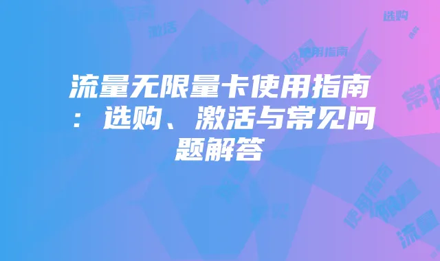 流量无限量卡使用指南:选购、激活与常见问题解答