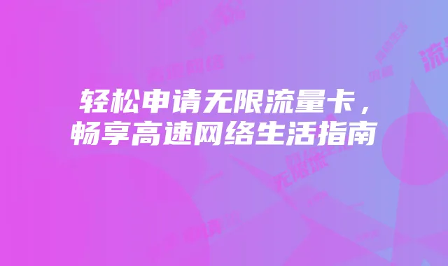 轻松申请无限流量卡,畅享高速网络生活指南