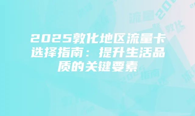 2025敦化地区流量卡选择指南：提升生活品质的关键要素