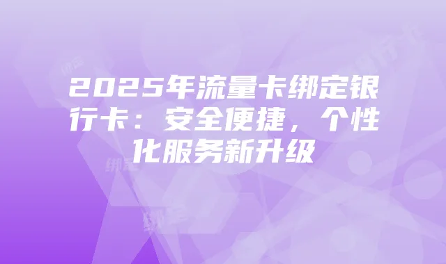 2025年流量卡绑定银行卡:安全便捷,个性化服务新升级