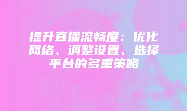 提升直播流畅度:优化网络、调整设置、选择平台的多重策略