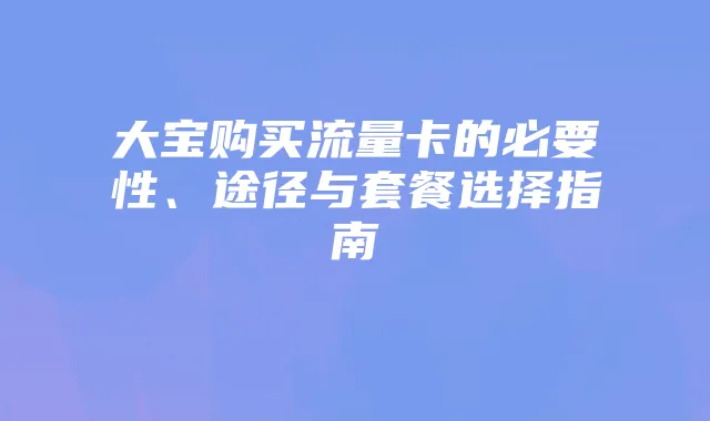 大宝购买流量卡的必要性、途径与套餐选择指南