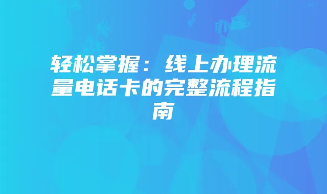 轻松掌握:线上办理流量电话卡的完整流程指南