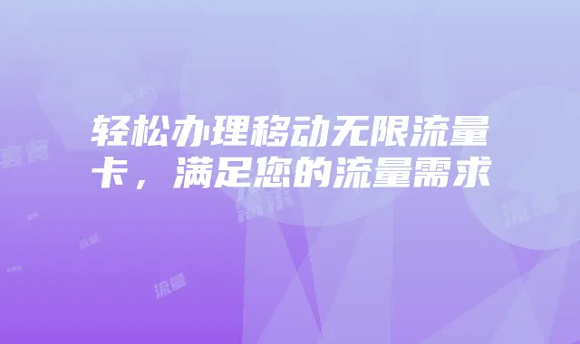 轻松办理移动无限流量卡,满足您的流量需求