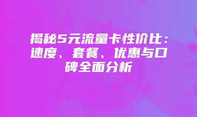 揭秘5元流量卡性价比：速度、套餐、优惠与口碑全面分析