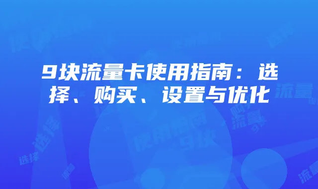9块流量卡使用指南：选择、购买、设置与优化
