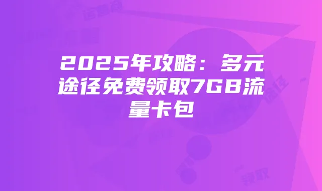 2025年攻略：多元途径免费领取7GB流量卡包
