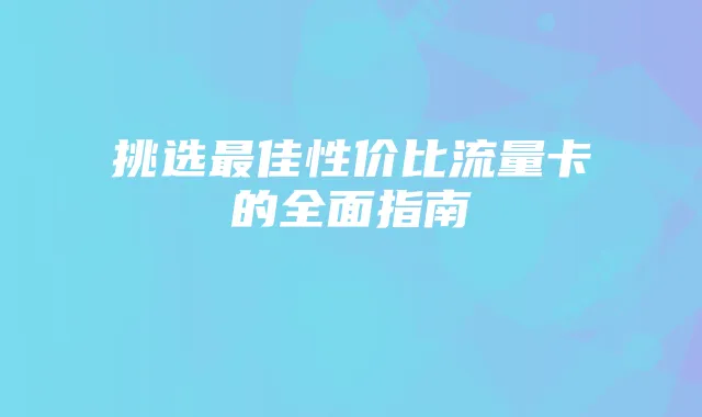 挑选最佳性价比流量卡的全面指南