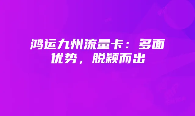鸿运九州流量卡：多面优势，脱颖而出