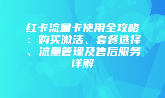 红卡流量卡使用全攻略：购买激活、套餐选择、流量管理及售后服务详解