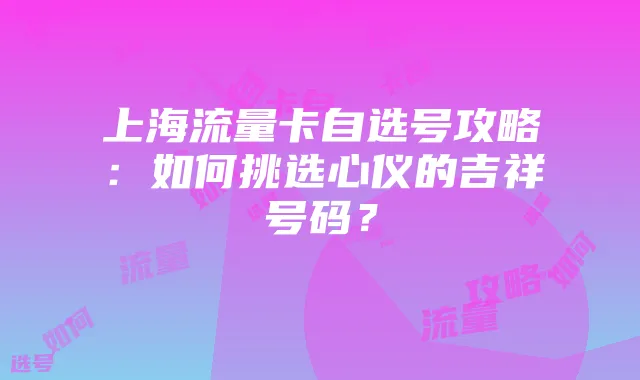 上海流量卡自选号攻略：如何挑选心仪的吉祥号码？