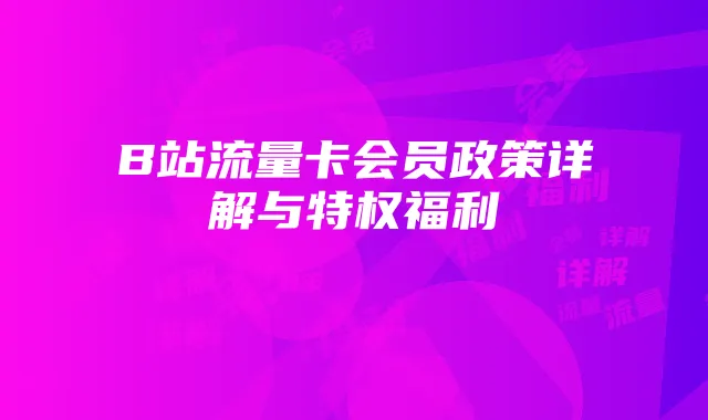 B站流量卡会员政策详解与特权福利