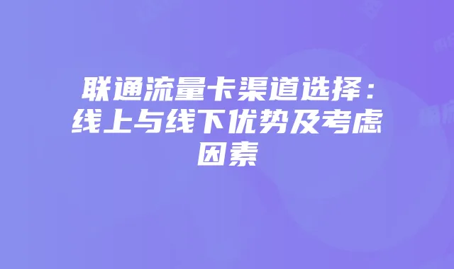 联通流量卡渠道选择:线上与线下优势及考虑因素