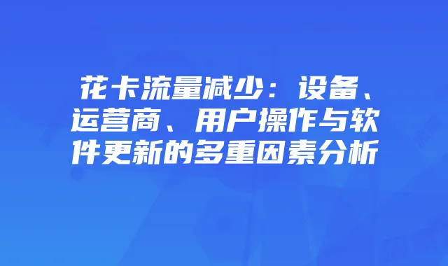 花卡流量减少：设备、运营商、用户操作与软件更新的多重因素分析