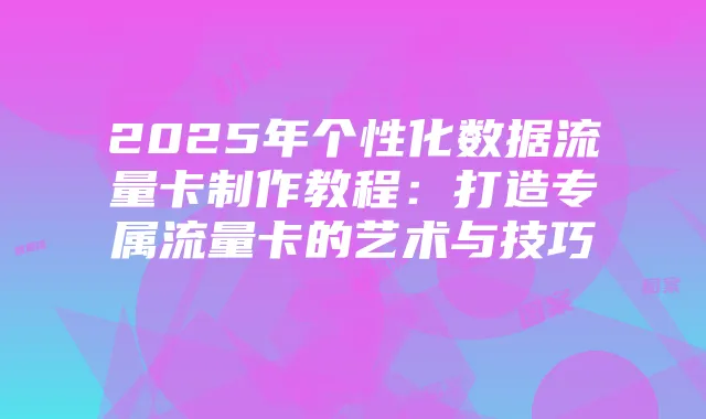 2025年个性化数据流量卡制作教程:打造专属流量卡的艺术与技巧