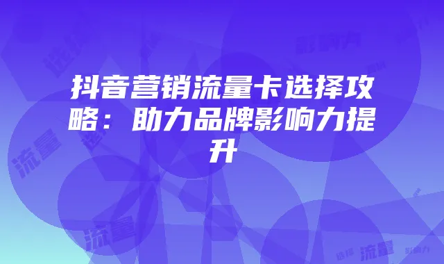 抖音营销流量卡选择攻略:助力品牌影响力提升