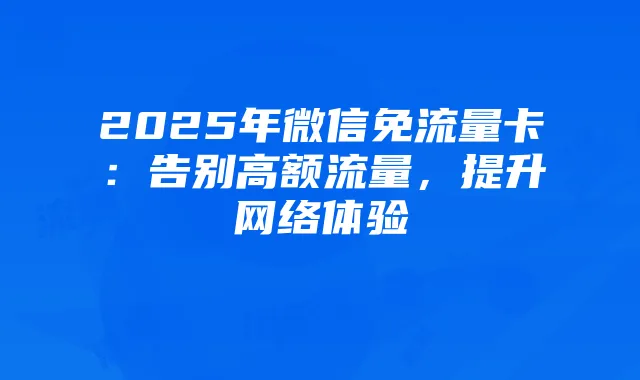 2025年微信免流量卡:告别高额流量,提升网络体验