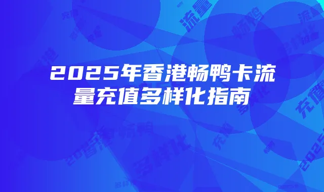 2025年香港畅鸭卡流量充值多样化指南