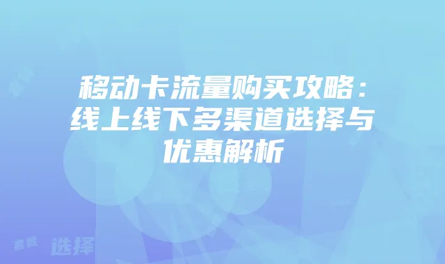 移动卡流量购买攻略：线上线下多渠道选择与优惠解析