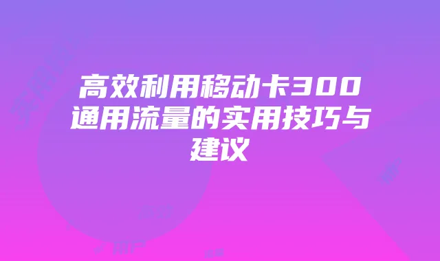 高效利用移动卡300通用流量的实用技巧与建议