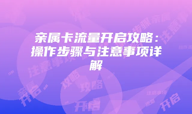 亲属卡流量开启攻略:操作步骤与注意事项详解