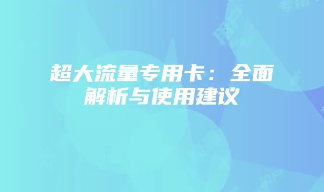 超大流量专用卡：全面解析与使用建议