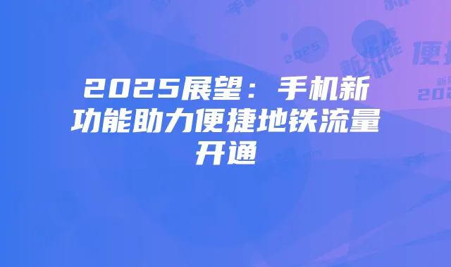 2025展望:手机新功能助力便捷地铁流量开通