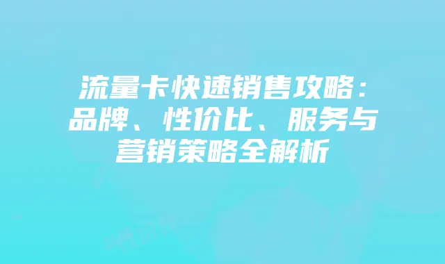 流量卡快速销售攻略：品牌、性价比、服务与营销策略全解析