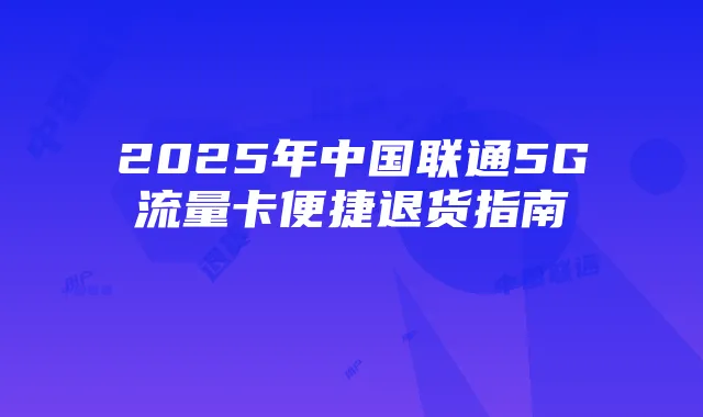 2025年中国联通5G流量卡便捷退货指南