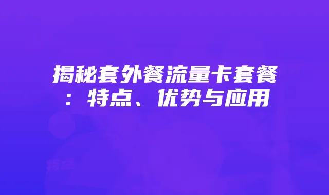 揭秘套外餐流量卡套餐:特点、优势与应用