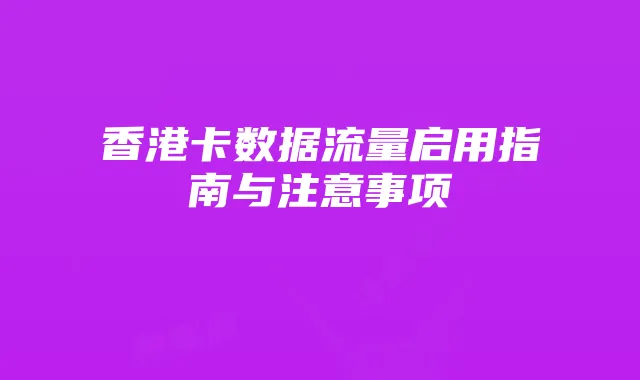 香港卡数据流量启用指南与注意事项