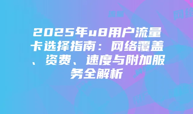 2025年u8用户流量卡选择指南:网络覆盖、资费、速度与附加服务全解析